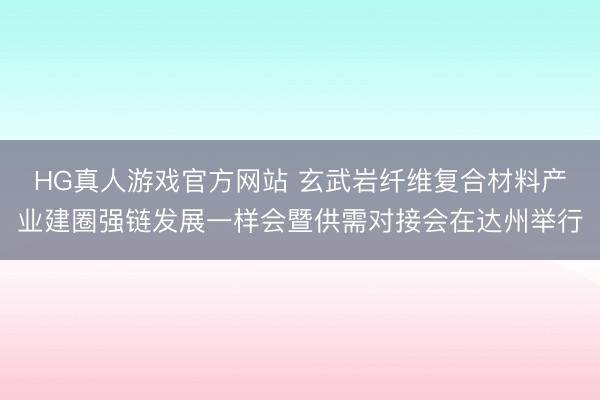 HG真人游戏官方网站 玄武岩纤维复合材料产业建圈强链发展一样会暨供需对接会在达州举行