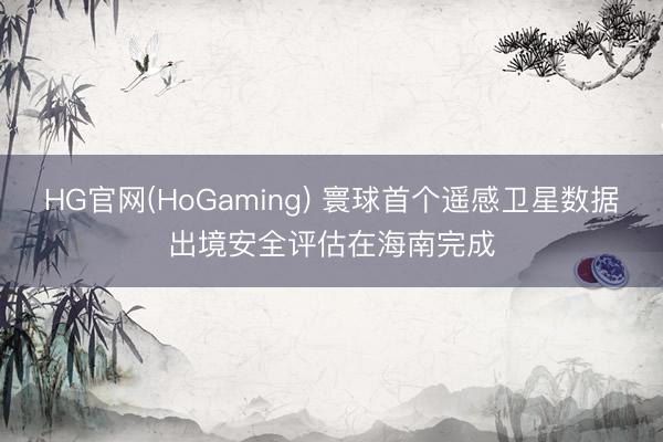 HG官网(HoGaming) 寰球首个遥感卫星数据出境安全评估在海南完成