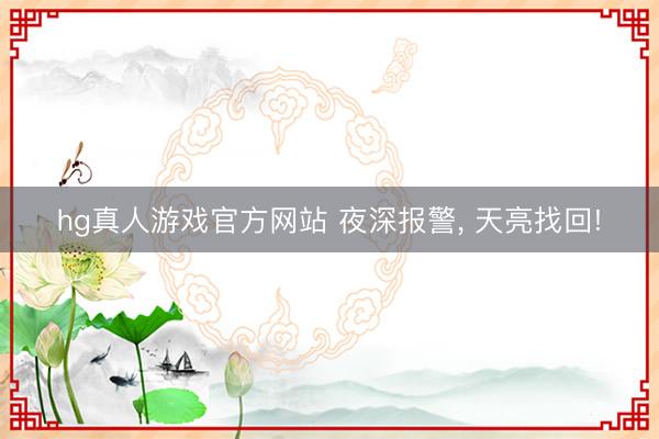hg真人游戏官方网站 夜深报警， 天亮找回!