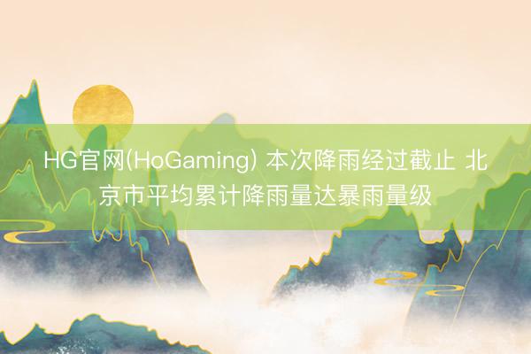 HG官网(HoGaming) 本次降雨经过截止 北京市平均累计降雨量达暴雨量级