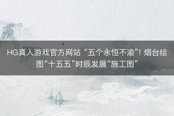 HG真人游戏官方网站 “五个永恒不渝”! 烟台绘图“十五五”时辰发展“施工图”