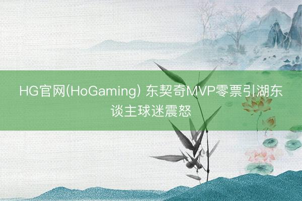 HG官网(HoGaming) 东契奇MVP零票引湖东谈主球迷震怒