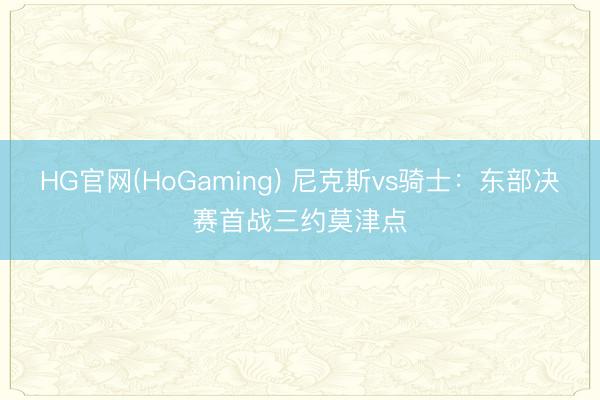 HG官网(HoGaming) 尼克斯vs骑士：东部决赛首战三约莫津点