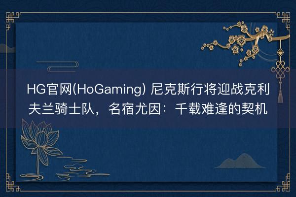 HG官网(HoGaming) 尼克斯行将迎战克利夫兰骑士队，名宿尤因：千载难逢的契机