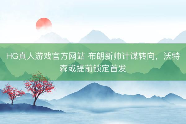 HG真人游戏官方网站 布朗新帅计谋转向，沃特森或提前锁定首发