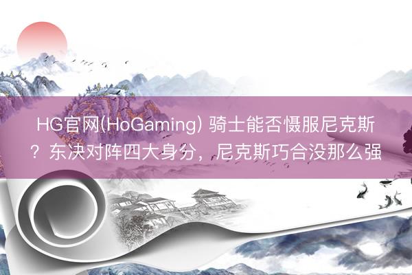 HG官网(HoGaming) 骑士能否慑服尼克斯？东决对阵四大身分，尼克斯巧合没那么强