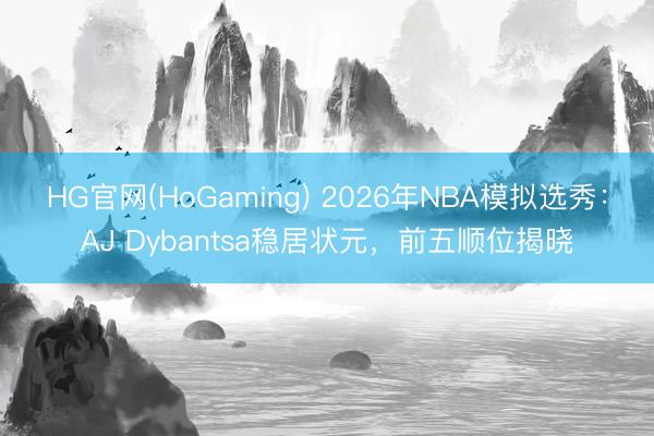 HG官网(HoGaming) 2026年NBA模拟选秀：AJ Dybantsa稳居状元，前五顺位揭晓