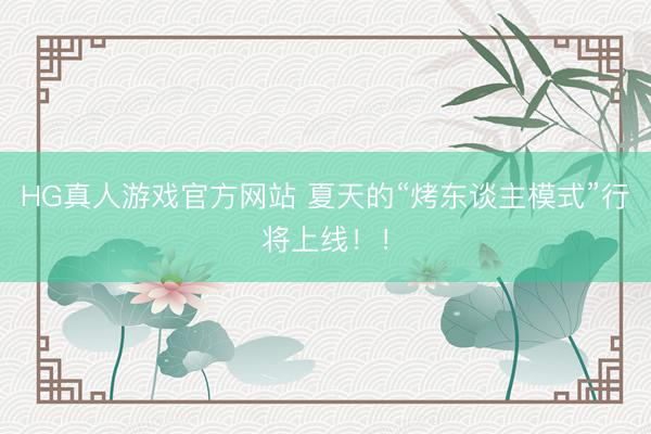 HG真人游戏官方网站 夏天的“烤东谈主模式”行将上线！！