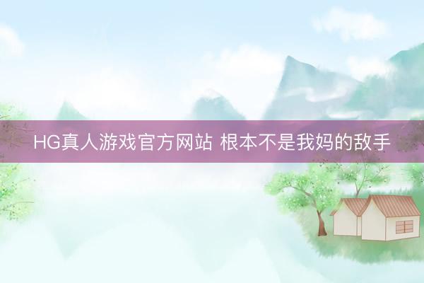 HG真人游戏官方网站 根本不是我妈的敌手