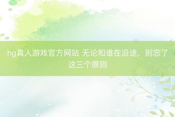 hg真人游戏官方网站 无论和谁在沿途，别忘了这三个原则