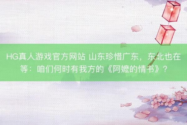 HG真人游戏官方网站 山东珍惜广东，东北也在等：咱们何时有我方的《阿嬷的情书》？