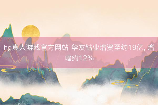 hg真人游戏官方网站 华友钴业增资至约19亿， 增幅约12%