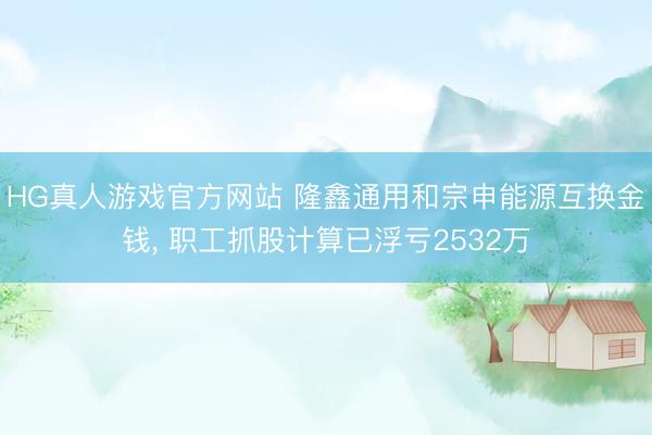 HG真人游戏官方网站 隆鑫通用和宗申能源互换金钱, 职工抓股计算已浮亏2532万