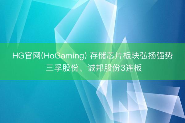 HG官网(HoGaming) 存储芯片板块弘扬强势 三孚股份、诚邦股份3连板