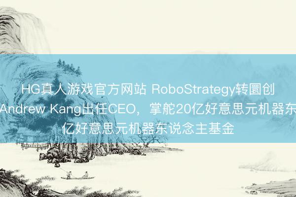 HG真人游戏官方网站 RoboStrategy转圜创举东说念主Andrew Kang出任CEO，掌舵20亿好意思元机器东说念主基金