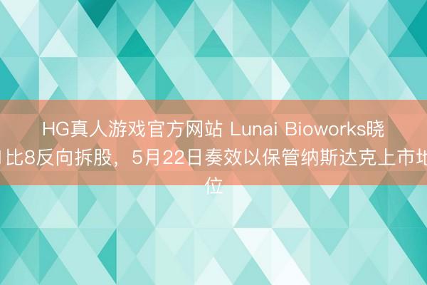 HG真人游戏官方网站 Lunai Bioworks晓喻1比8反向拆股，5月22日奏效以保管纳斯达克上市地位