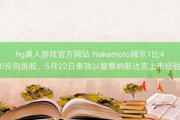 hg真人游戏官方网站 Nakamoto晓示1比40反向拆股，5月22日奏效以督察纳斯达克上市经验