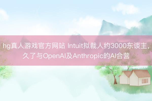 hg真人游戏官方网站 Intuit拟裁人约3000东谈主，久了与OpenAI及Anthropic的AI合营