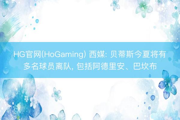 HG官网(HoGaming) 西媒: 贝蒂斯今夏将有多名球员离队， 包括阿德里安、巴坎布