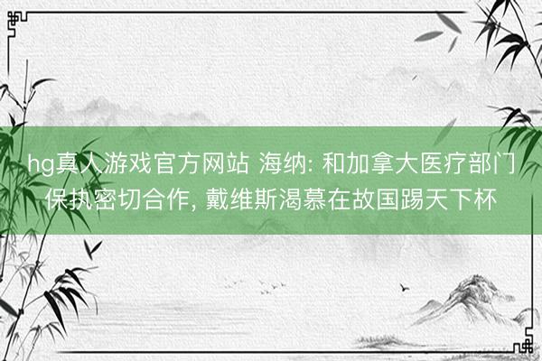 hg真人游戏官方网站 海纳: 和加拿大医疗部门保执密切合作， 戴维斯渴慕在故国踢天下杯