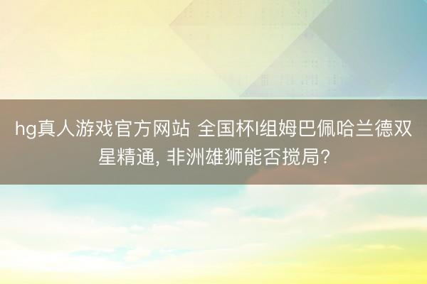 hg真人游戏官方网站 全国杯I组姆巴佩哈兰德双星精通， 非洲雄狮能否搅局?