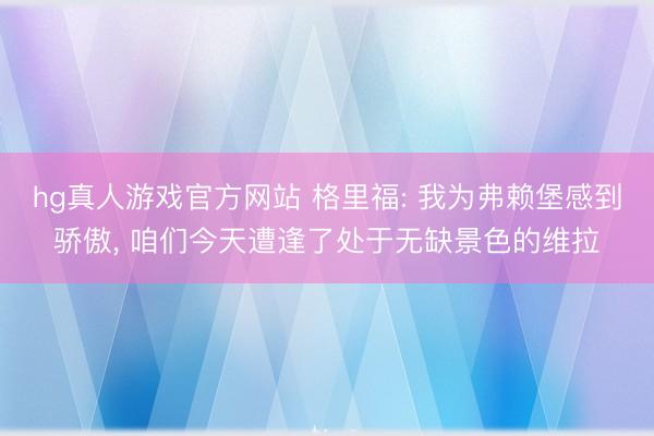 hg真人游戏官方网站 格里福: 我为弗赖堡感到骄傲， 咱们今天遭逢了处于无缺景色的维拉