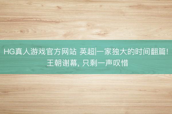 HG真人游戏官方网站 英超|一家独大的时间翻篇! 王朝谢幕， 只剩一声叹惜