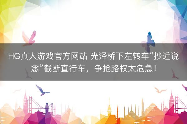 HG真人游戏官方网站 光泽桥下左转车“抄近说念”截断直行车，争抢路权太危急！