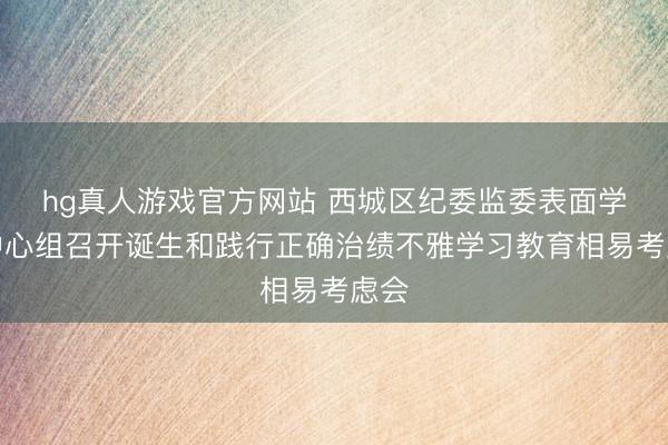 hg真人游戏官方网站 西城区纪委监委表面学习中心组召开诞生和践行正确治绩不雅学习教育相易考虑会