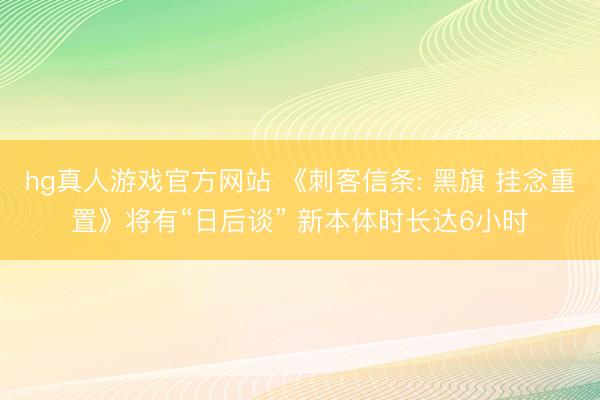 hg真人游戏官方网站 《刺客信条: 黑旗 挂念重置》将有“日后谈” 新本体时长达6小时