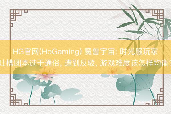 HG官网(HoGaming) 魔兽宇宙: 时光服玩家吐槽团本过于通俗， 遭到反驳， 游戏难度该怎样均衡?