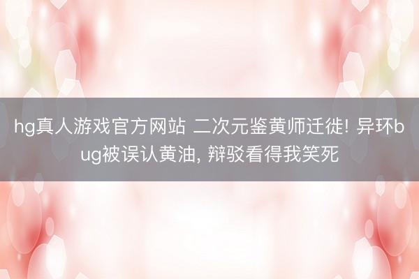 hg真人游戏官方网站 二次元鉴黄师迁徙! 异环bug被误认黄油， 辩驳看得我笑死