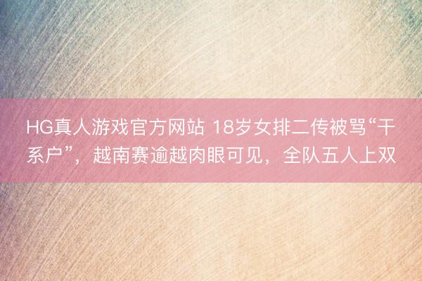 HG真人游戏官方网站 18岁女排二传被骂“干系户”，越南赛逾越肉眼可见，全队五人上双