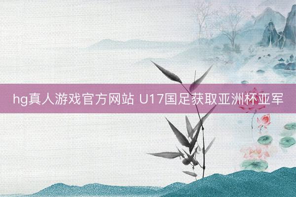 hg真人游戏官方网站 U17国足获取亚洲杯亚军