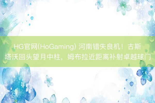 HG官网(HoGaming) 河南错失良机！古斯塔沃回头望月中柱，姆布拉近距离补射卓越球门