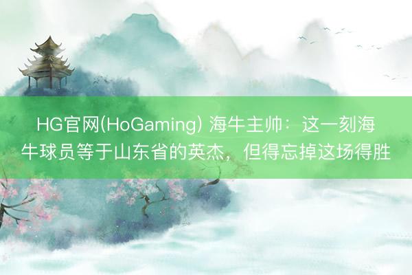 HG官网(HoGaming) 海牛主帅：这一刻海牛球员等于山东省的英杰，但得忘掉这场得胜