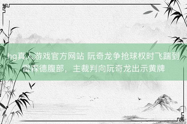 hg真人游戏官方网站 阮奇龙争抢球权时飞踹到雷森德腹部，主裁判向阮奇龙出示黄牌