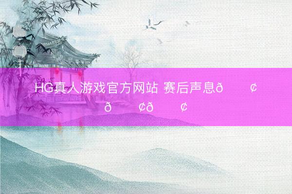 HG真人游戏官方网站 赛后声息📢📢📢