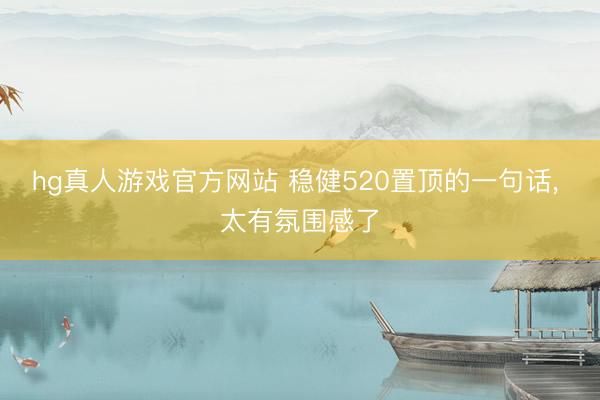 hg真人游戏官方网站 稳健520置顶的一句话， 太有氛围感了