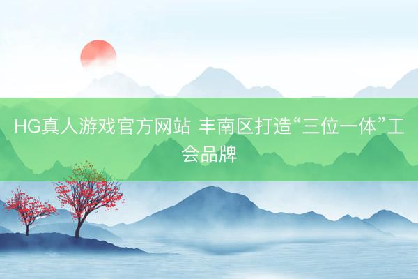 HG真人游戏官方网站 丰南区打造“三位一体”工会品牌