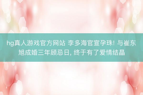 hg真人游戏官方网站 李多海官宣孕珠! 与崔东旭成婚三年顾忌日， 终于有了爱情结晶
