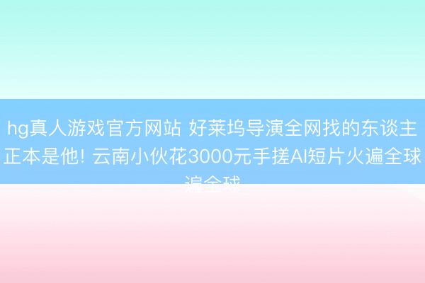 hg真人游戏官方网站 好莱坞导演全网找的东谈主正本是他! 云南小伙花3000元手搓AI短片火遍全球