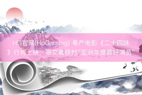 HG官网(HoGaming) 粤产电影《二十四味》行将上映，张艾嘉获封“亚洲年度最好演员”