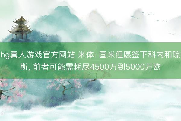hg真人游戏官方网站 米体: 国米但愿签下科内和琼斯， 前者可能需耗尽4500万到5000万欧