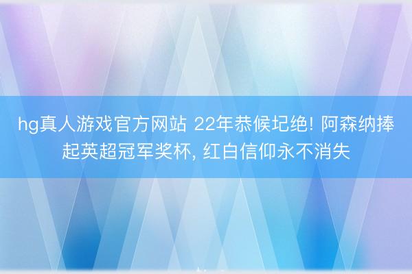 hg真人游戏官方网站 22年恭候圮绝! 阿森纳捧起英超冠军奖杯， 红白信仰永不消失