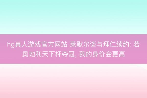 hg真人游戏官方网站 莱默尔谈与拜仁续约: 若奥地利天下杯夺冠， 我的身价会更高