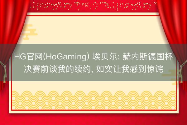 HG官网(HoGaming) 埃贝尔: 赫内斯德国杯决赛前谈我的续约, 如实让我感到惊诧