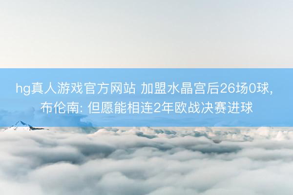 hg真人游戏官方网站 加盟水晶宫后26场0球， 布伦南: 但愿能相连2年欧战决赛进球