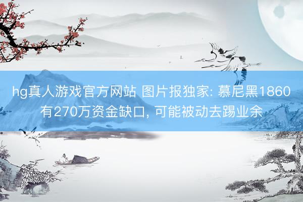 hg真人游戏官方网站 图片报独家: 慕尼黑1860有270万资金缺口， 可能被动去踢业余