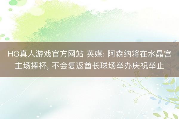 HG真人游戏官方网站 英媒: 阿森纳将在水晶宫主场捧杯， 不会复返酋长球场举办庆祝举止